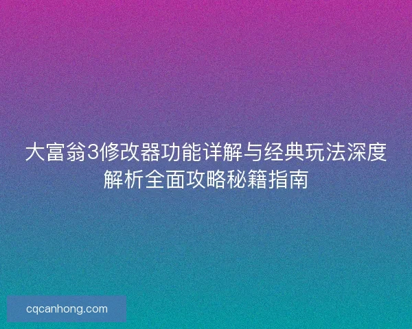 大富翁3修改器功能详解与经典玩法深度解析全面攻略秘籍指南