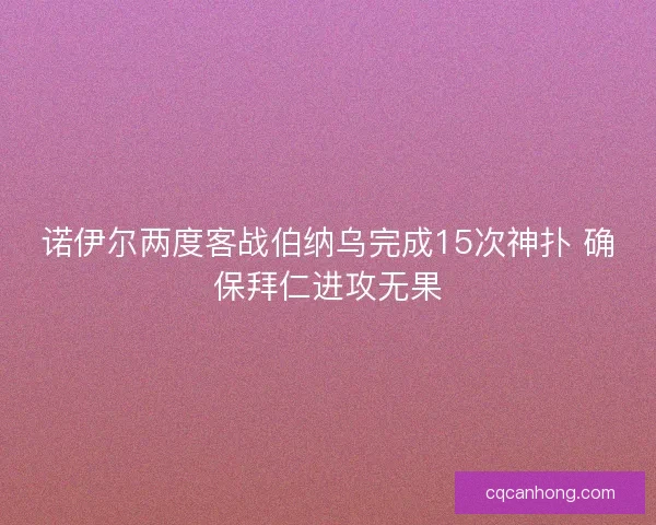 诺伊尔两度客战伯纳乌完成15次神扑 确保拜仁进攻无果