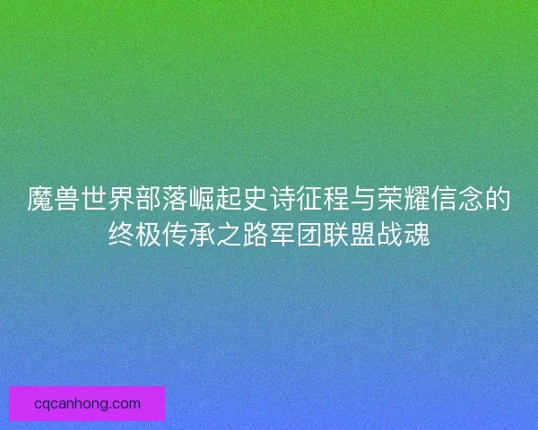 魔兽世界部落崛起史诗征程与荣耀信念的终极传承之路军团联盟战魂