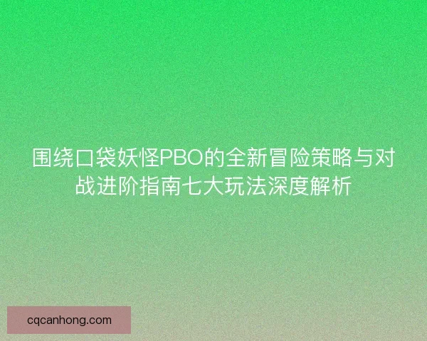 围绕口袋妖怪PBO的全新冒险策略与对战进阶指南七大玩法深度解析
