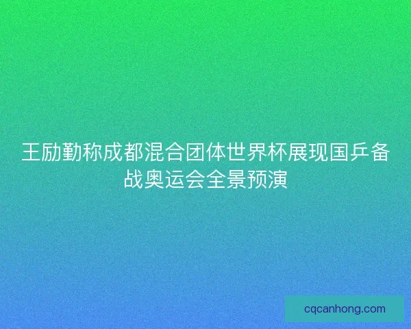 王励勤称成都混合团体世界杯展现国乒备战奥运会全景预演
